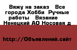 Вяжу на заказ - Все города Хобби. Ручные работы » Вязание   . Ненецкий АО,Носовая д.